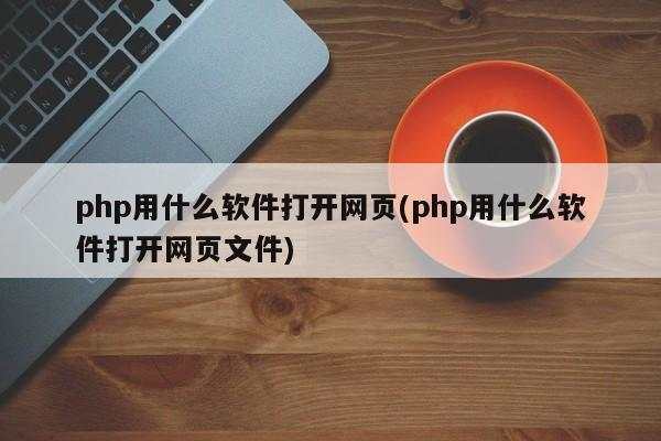 php用什么软件打开网页(php用什么软件打开网页文件)