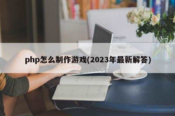 php怎么制作游戏(2023年最新解答)