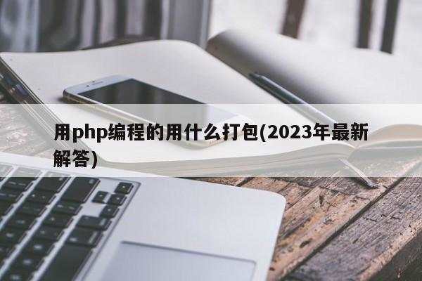 用php编程的用什么打包(2023年最新解答)