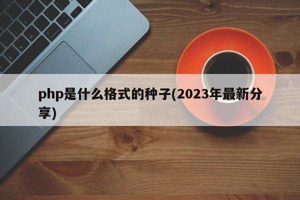 php是什么格式的种子(2023年最新分享)