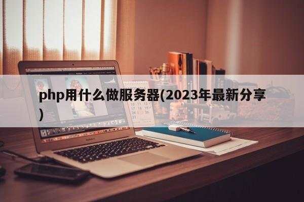 php用什么做服务器(2023年最新分享)