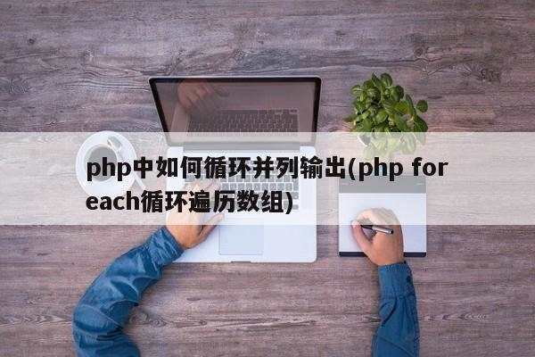 php中如何循环并列输出(php foreach循环遍历数组)