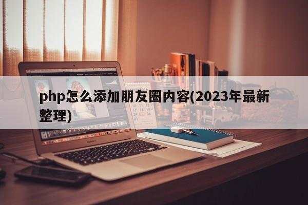 php怎么添加朋友圈内容(2023年最新整理)