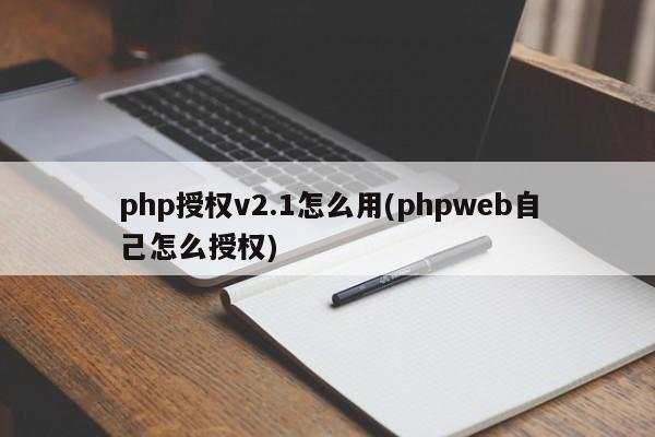 php授权v2.1怎么用(phpweb自己怎么授权)