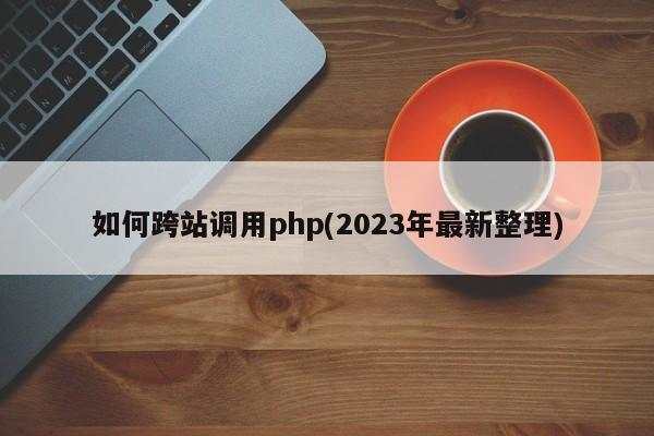 如何跨站调用php(2023年最新整理)