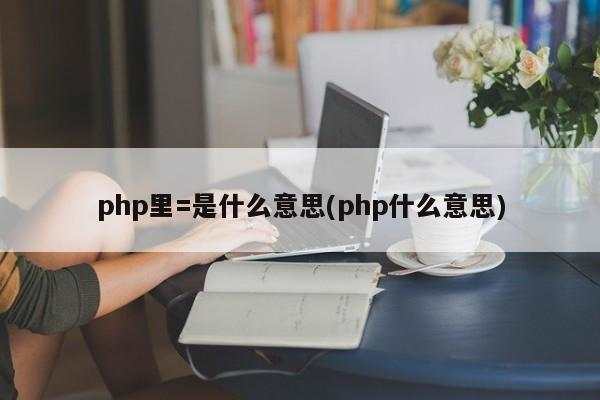 php里=是什么意思(php什么意思)