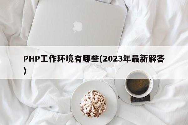 PHP工作环境有哪些(2023年最新解答)