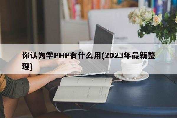 你认为学PHP有什么用(2023年最新整理)