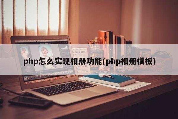 php怎么实现相册功能(php相册模板)