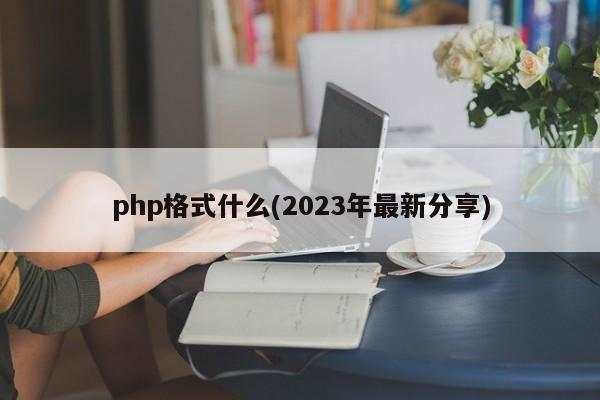 php格式什么(2023年最新分享)