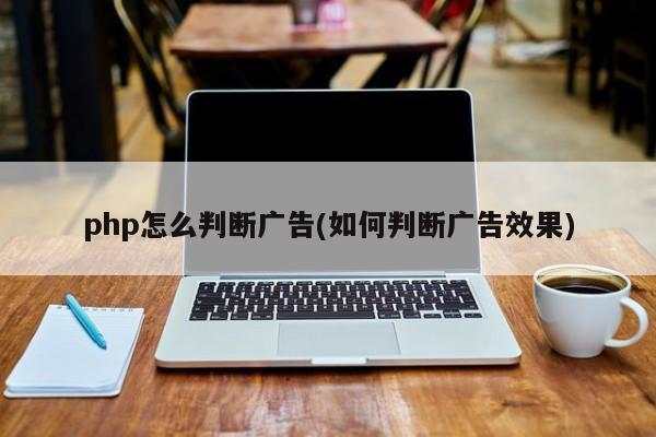 php怎么判断广告(如何判断广告效果)